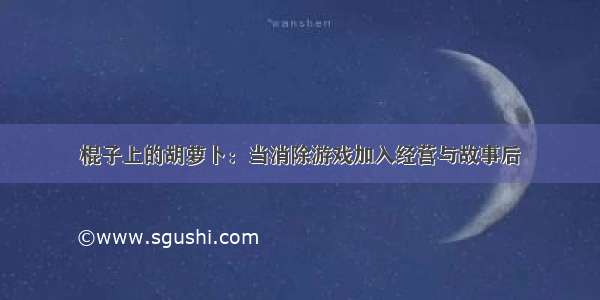 棍子上的胡萝卜：当消除游戏加入经营与故事后