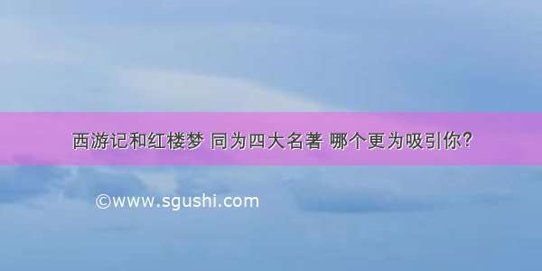 西游记和红楼梦 同为四大名著 哪个更为吸引你？