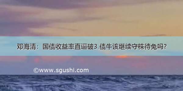 邓海清：国债收益率直逼破3 债牛该继续守株待兔吗？