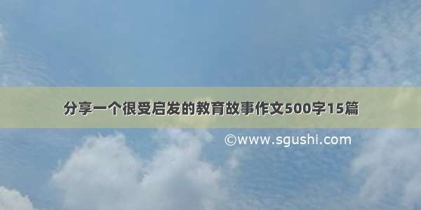 分享一个很受启发的教育故事作文500字15篇