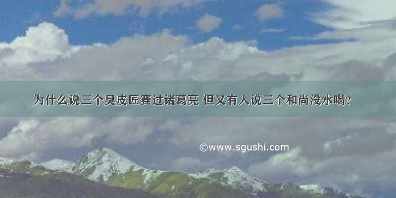 为什么说三个臭皮匠赛过诸葛亮 但又有人说三个和尚没水喝？