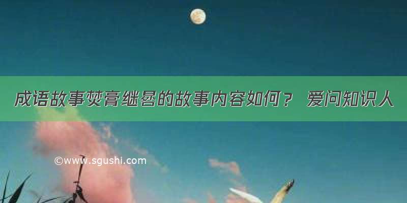 成语故事焚膏继晷的故事内容如何？ 爱问知识人