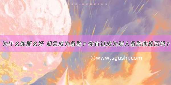 为什么你那么好 却会成为备胎？你有过成为别人备胎的经历吗？