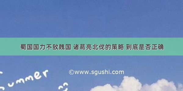 蜀国国力不敌魏国 诸葛亮北伐的策略 到底是否正确