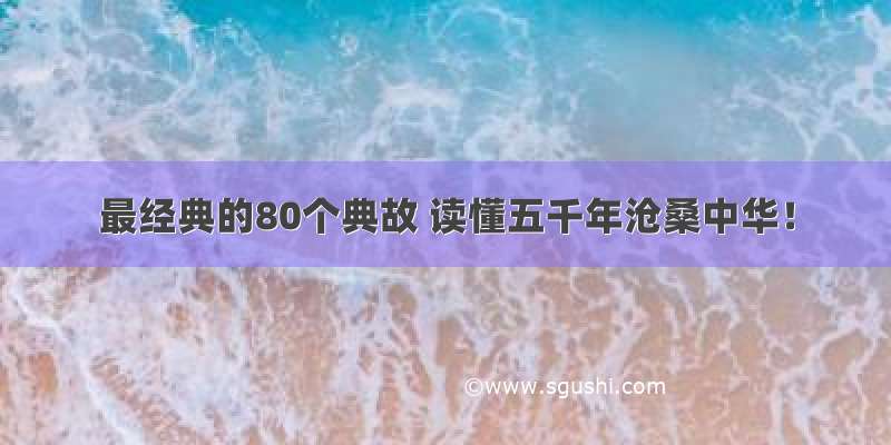 最经典的80个典故 读懂五千年沧桑中华！