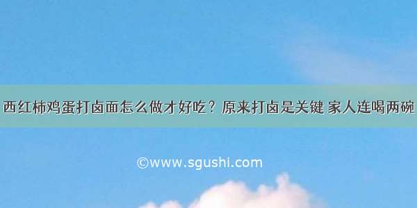 西红柿鸡蛋打卤面怎么做才好吃？原来打卤是关键 家人连喝两碗