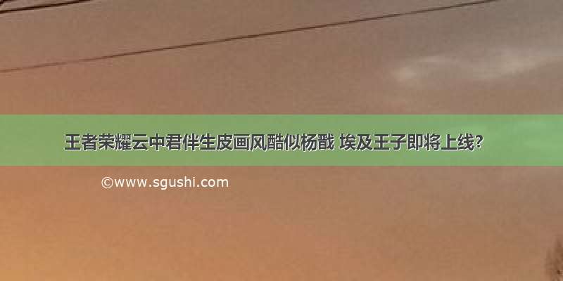 王者荣耀云中君伴生皮画风酷似杨戬 埃及王子即将上线？