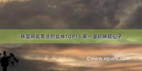 韩国网友票选的女神TOP15 第一堪称神颜仙子