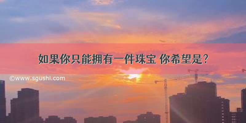 如果你只能拥有一件珠宝 你希望是？