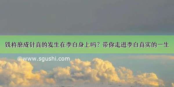 铁杵磨成针真的发生在李白身上吗？带你走进李白真实的一生