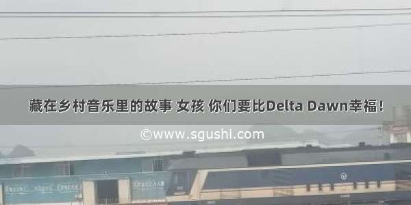 藏在乡村音乐里的故事 女孩 你们要比Delta Dawn幸福！