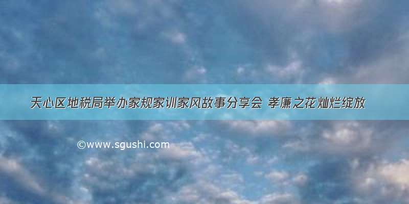 天心区地税局举办家规家训家风故事分享会 孝廉之花灿烂绽放