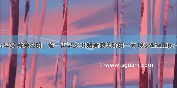 佳句赏析“早安 我亲爱的。道一声早安 开始新的美好的一天 晚安…一直一直的走下去