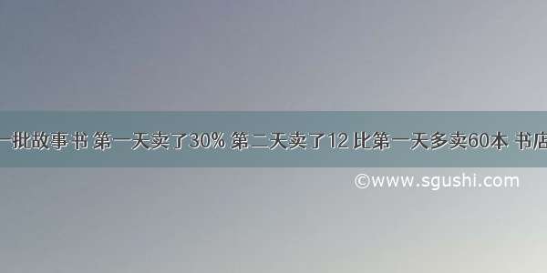 书店运来一批故事书 第一天卖了30% 第二天卖了12 比第一天多卖60本 书店运来的这