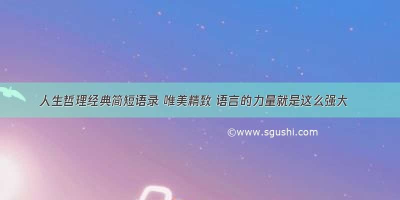 人生哲理经典简短语录 唯美精致 语言的力量就是这么强大