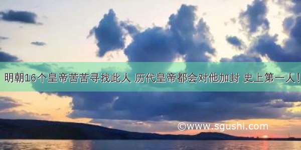 明朝16个皇帝苦苦寻找此人 历代皇帝都会对他加封 史上第一人！