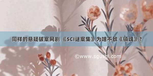 同样的悬疑破案网剧 《SCI谜案集》为啥不敌《镇魂》？