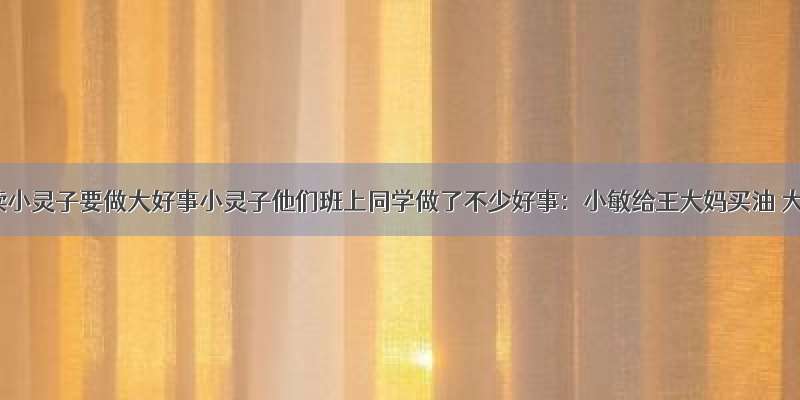 课外阅读小灵子要做大好事小灵子他们班上同学做了不少好事：小敏给王大妈买油 大钟给