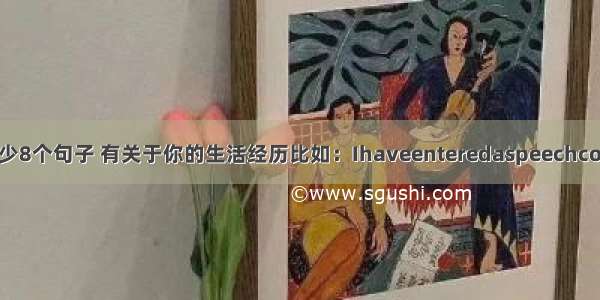 急用英语写至少8个句子 有关于你的生活经历比如：Ihaveenteredaspeechcompetition.Ih