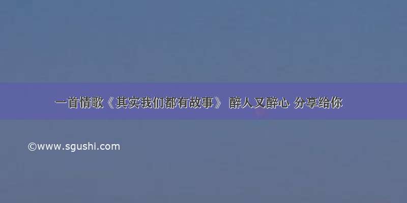 一首情歌《其实我们都有故事》 醉人又醉心 分享给你