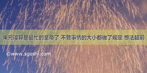 朱元璋算是最忙的皇帝了 不管事情的大小都做了规定 想法超前