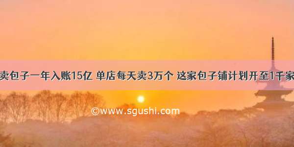 卖包子一年入账15亿 单店每天卖3万个 这家包子铺计划开至1千家