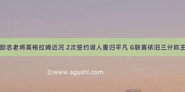 励志老将英格拉姆近况 2次签约湖人重归平凡 G联赛依旧三分称王