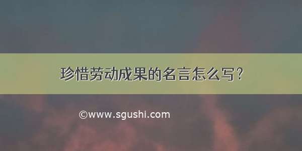 珍惜劳动成果的名言怎么写？