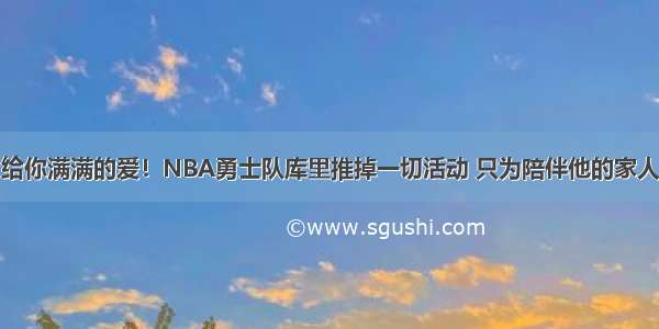 给你满满的爱！NBA勇士队库里推掉一切活动 只为陪伴他的家人