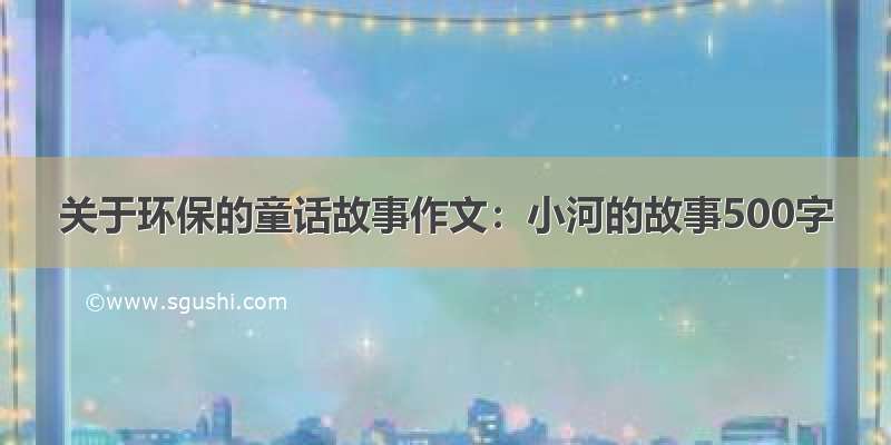 关于环保的童话故事作文：小河的故事500字