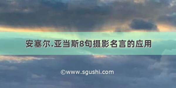 安塞尔.亚当斯8句摄影名言的应用