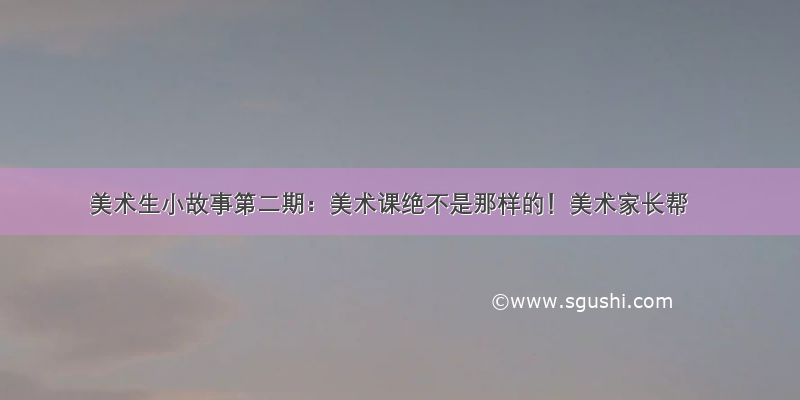 美术生小故事第二期：美术课绝不是那样的！美术家长帮