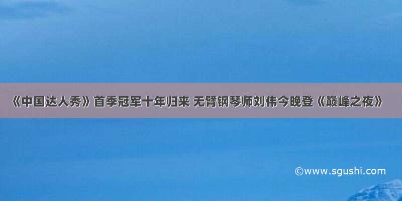 《中国达人秀》首季冠军十年归来 无臂钢琴师刘伟今晚登《巅峰之夜》