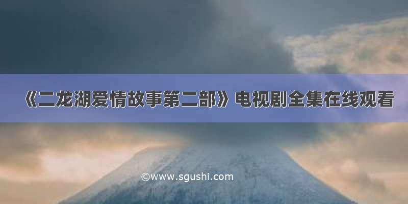 《二龙湖爱情故事第二部》电视剧全集在线观看