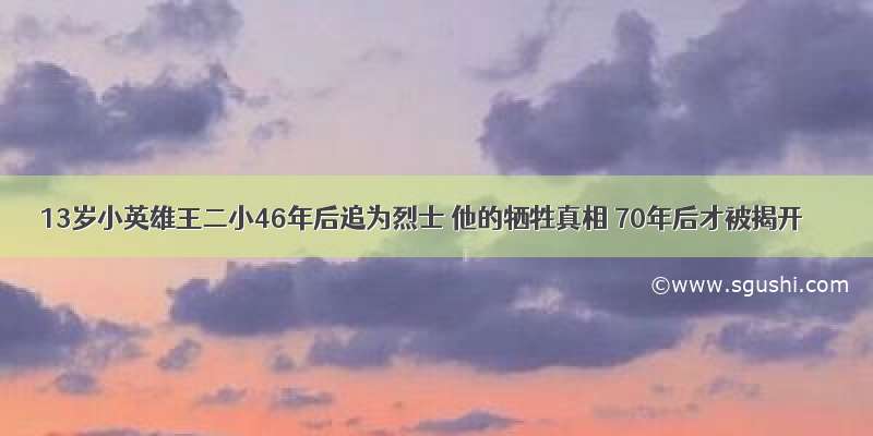 13岁小英雄王二小46年后追为烈士 他的牺牲真相 70年后才被揭开