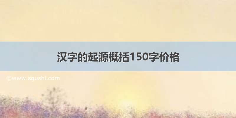 汉字的起源概括150字价格