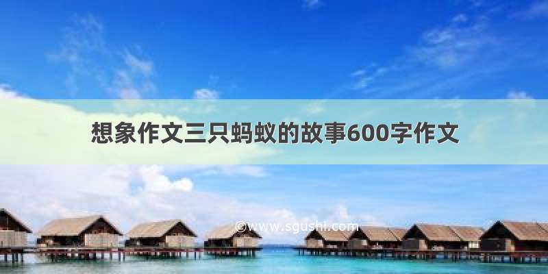 想象作文三只蚂蚁的故事600字作文