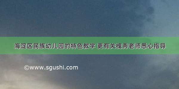 海淀区民族幼儿园的特色教学 更有关槐秀老师悉心指导