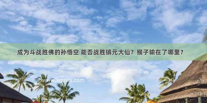 成为斗战胜佛的孙悟空 能否战胜镇元大仙？猴子输在了哪里？