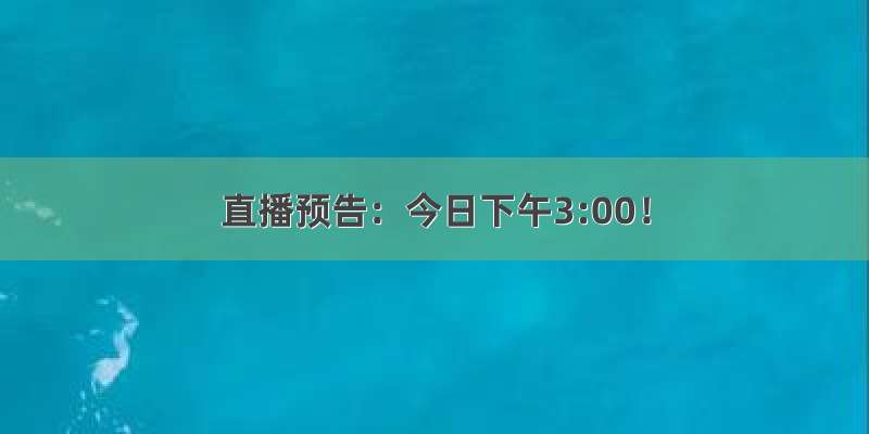 直播预告：今日下午3:00！