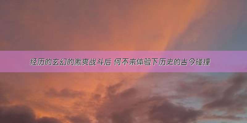 经历的玄幻的激爽战斗后 何不来体验下历史的古今碰撞