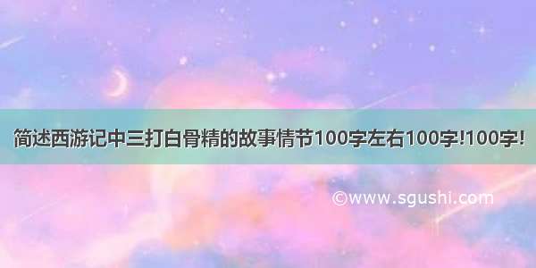 简述西游记中三打白骨精的故事情节100字左右100字!100字!