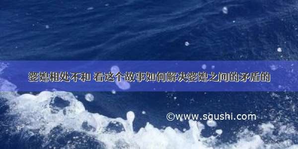 婆媳相处不和 看这个故事如何解决婆媳之间的矛盾的