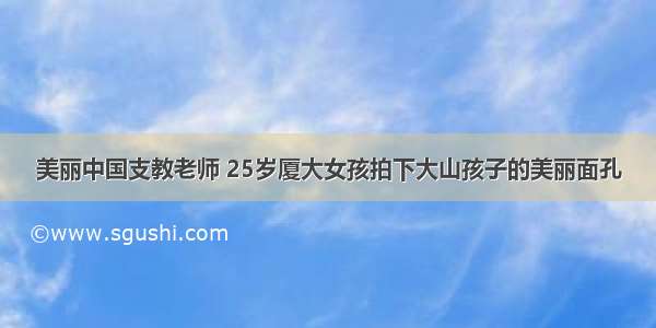 美丽中国支教老师 25岁厦大女孩拍下大山孩子的美丽面孔