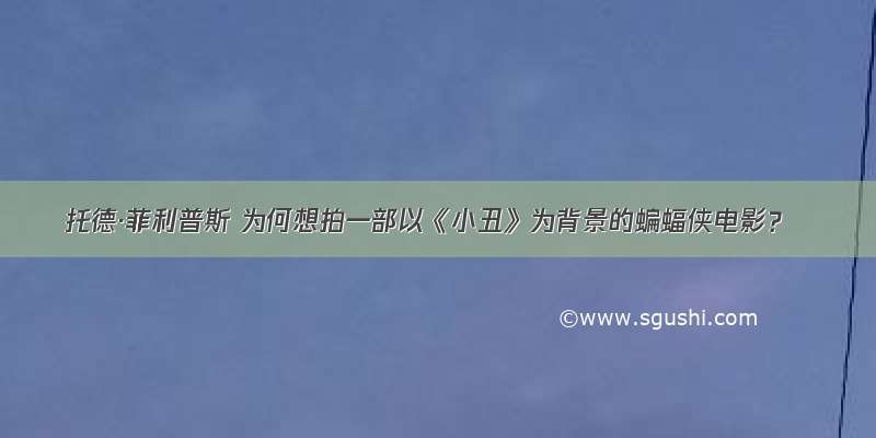 托德·菲利普斯 为何想拍一部以《小丑》为背景的蝙蝠侠电影？