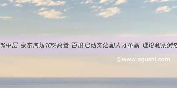 腾讯调整10%中层 京东淘汰10%高管 百度启动文化和人才革新 理论和案例依据是什么？