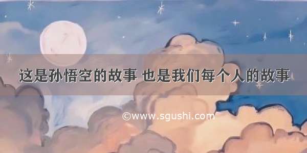 这是孙悟空的故事 也是我们每个人的故事