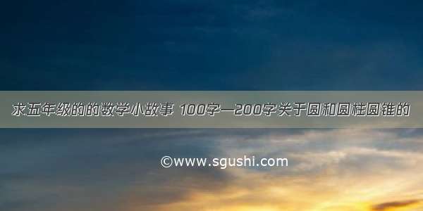 求五年级的的数学小故事 100字—200字关于圆和圆柱圆锥的