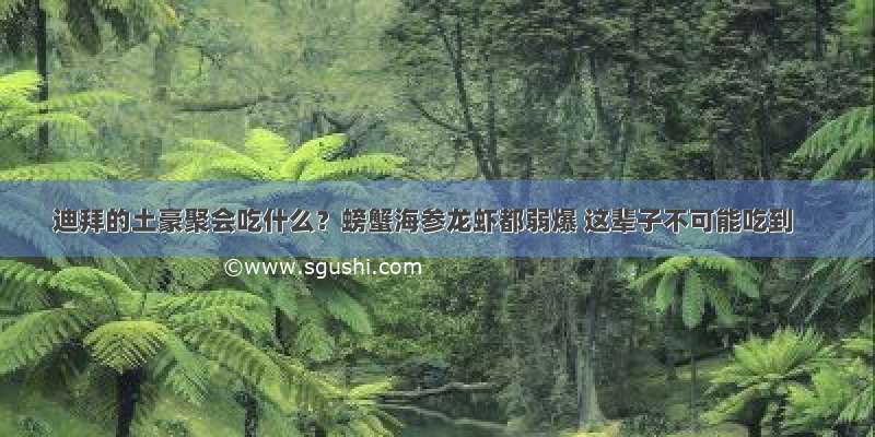 迪拜的土豪聚会吃什么？螃蟹海参龙虾都弱爆 这辈子不可能吃到