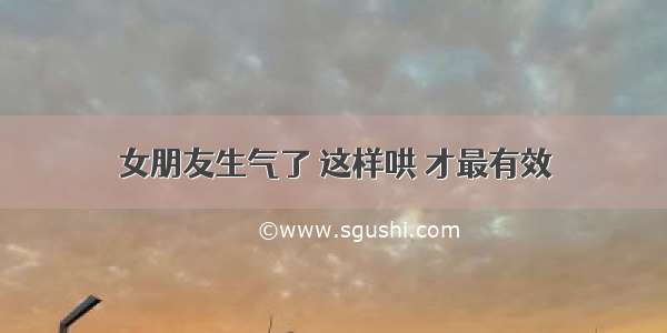 女朋友生气了 这样哄 才最有效